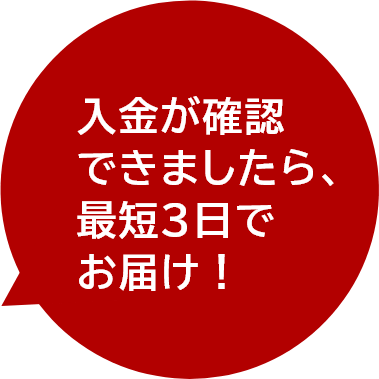 入金が確認できましたら、最短3日でお届け！